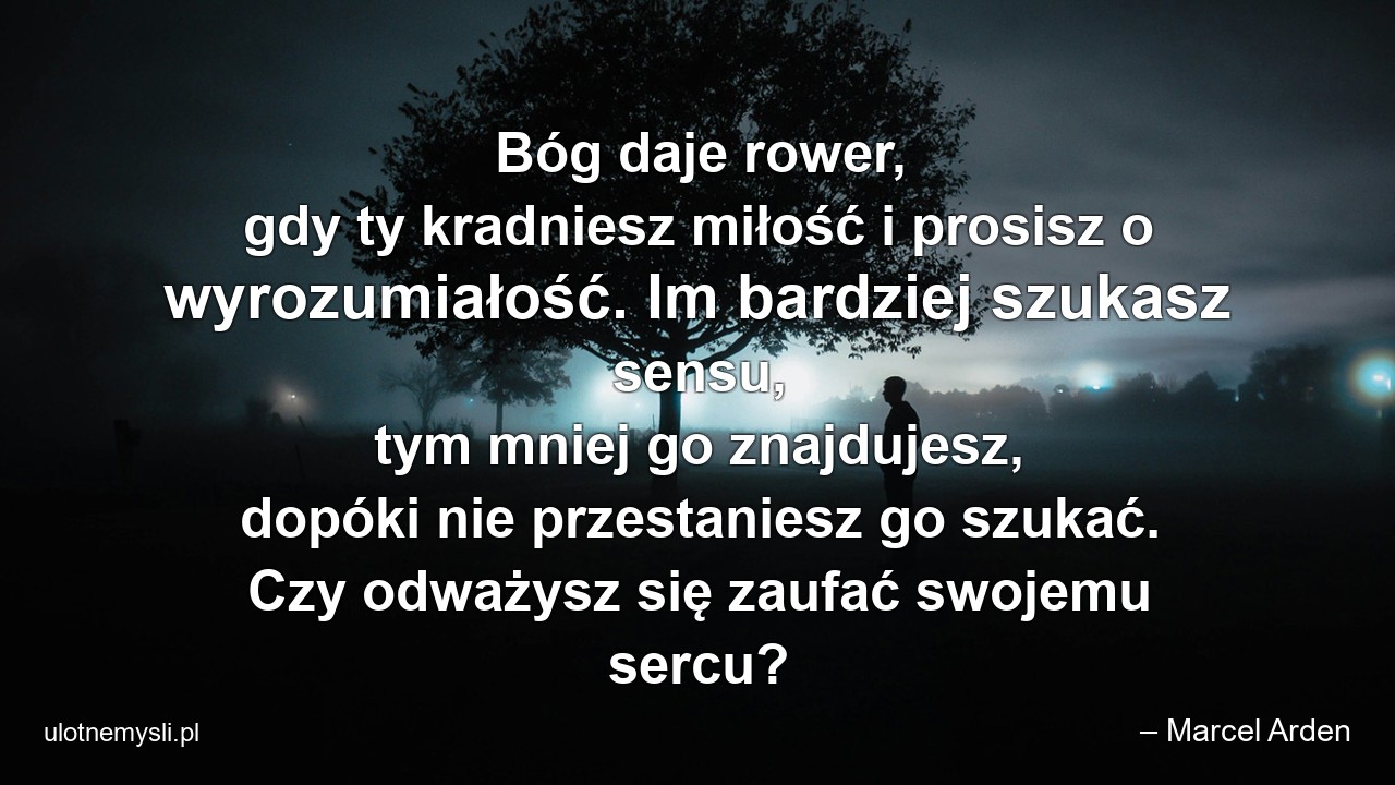 Bóg daje rower,  gdy ty kradniesz miłość i prosisz o wyrozumiałość. Im bardziej szukasz sensu,  tym mniej go znajdujesz,  dopóki nie przestaniesz go szukać. Czy odważysz się zaufać swojemu sercu?