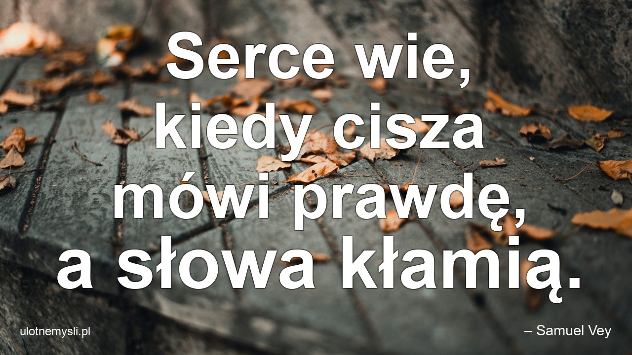 Serce wie,  kiedy cisza mówi prawdę,  a słowa kłamią. - – Samuel Vey