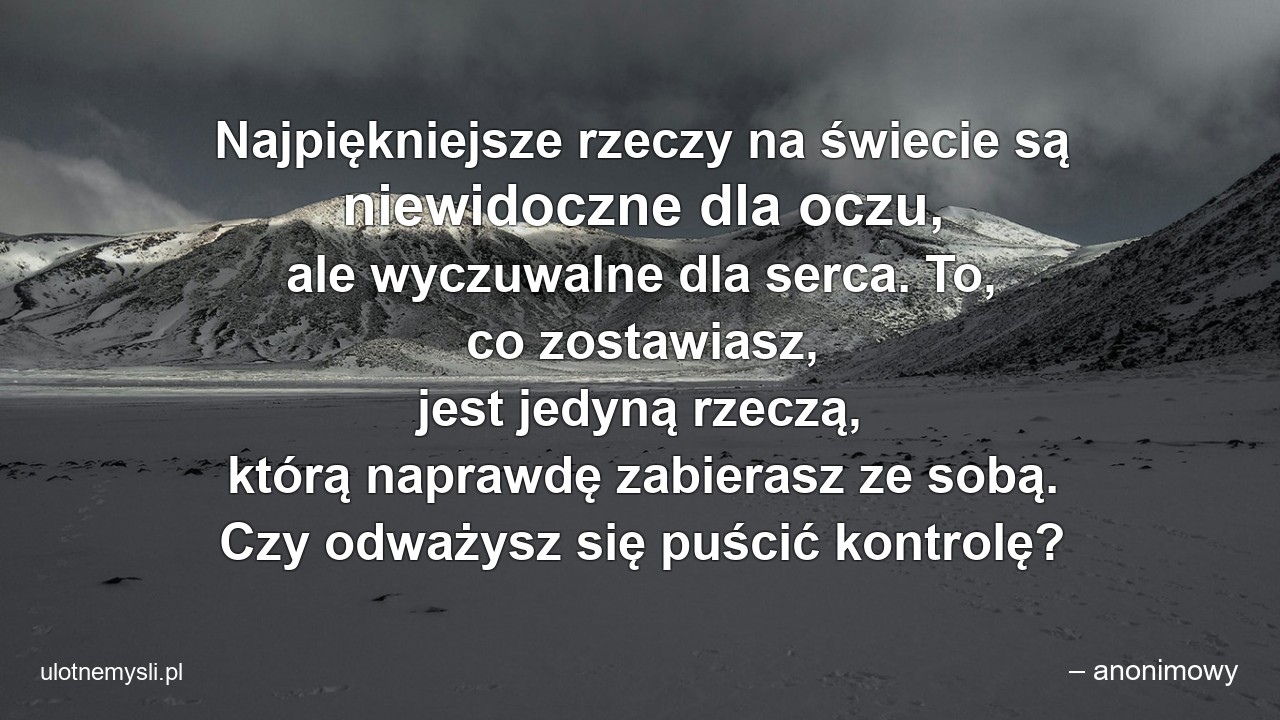 Najpiękniejsze rzeczy na świecie są niewidoczne dla oczu,  ale wyczuwalne dla serca. To,  co zostawiasz,  jest jedyną rzeczą,  którą naprawdę zabierasz ze sobą. Czy odważysz się puścić kontrolę? - – anonimowy