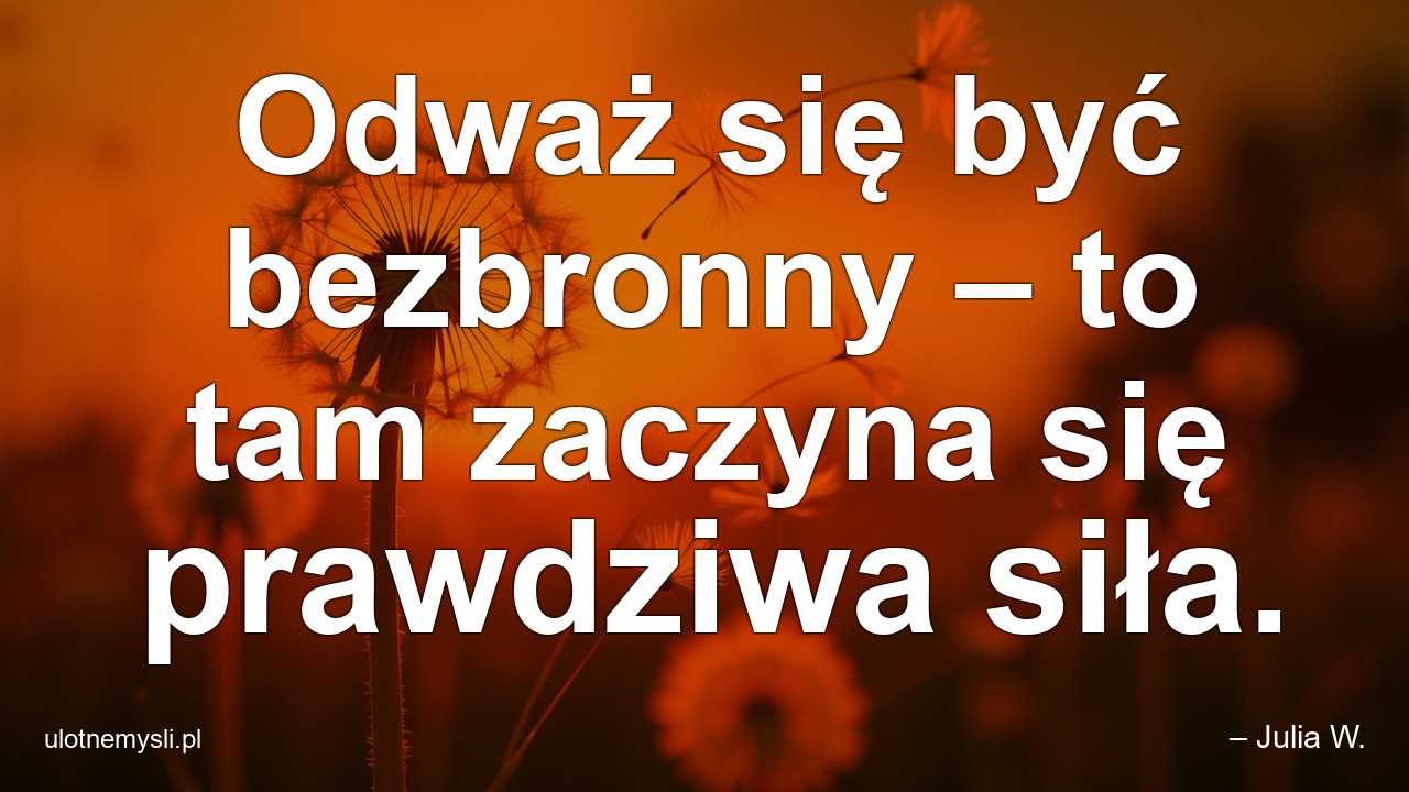 Odważ się być bezbronny – to tam zaczyna się prawdziwa siła. - – Julia W.