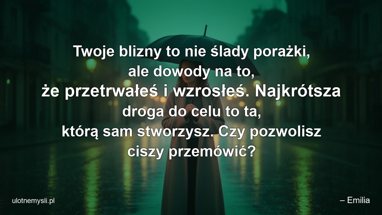 Twoje blizny to nie ślady porażki,  ale dowody na to,  że przetrwałeś i wzrosłeś. Najkrótsza droga do celu to ta,  którą sam stworzysz. Czy pozwolisz ciszy przemówić? - – Emilia