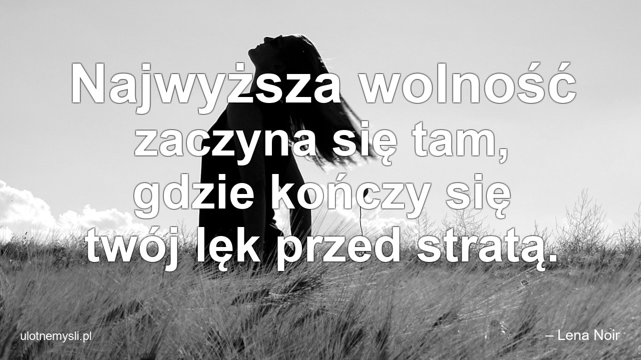 Najwyższa wolność zaczyna się tam,  gdzie kończy się twój lęk przed stratą. - – Lena Noir