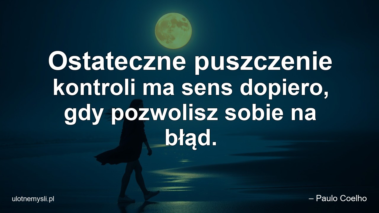 Ostateczne puszczenie kontroli ma sens dopiero,  gdy pozwolisz sobie na błąd. - – Paulo Coelho