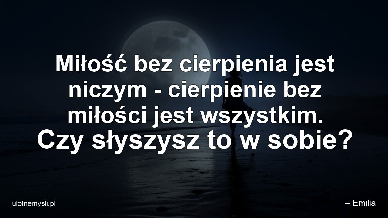 Miłość bez cierpienia jest niczym - cierpienie bez miłości jest wszystkim. Czy słyszysz to w sobie? - – Emilia