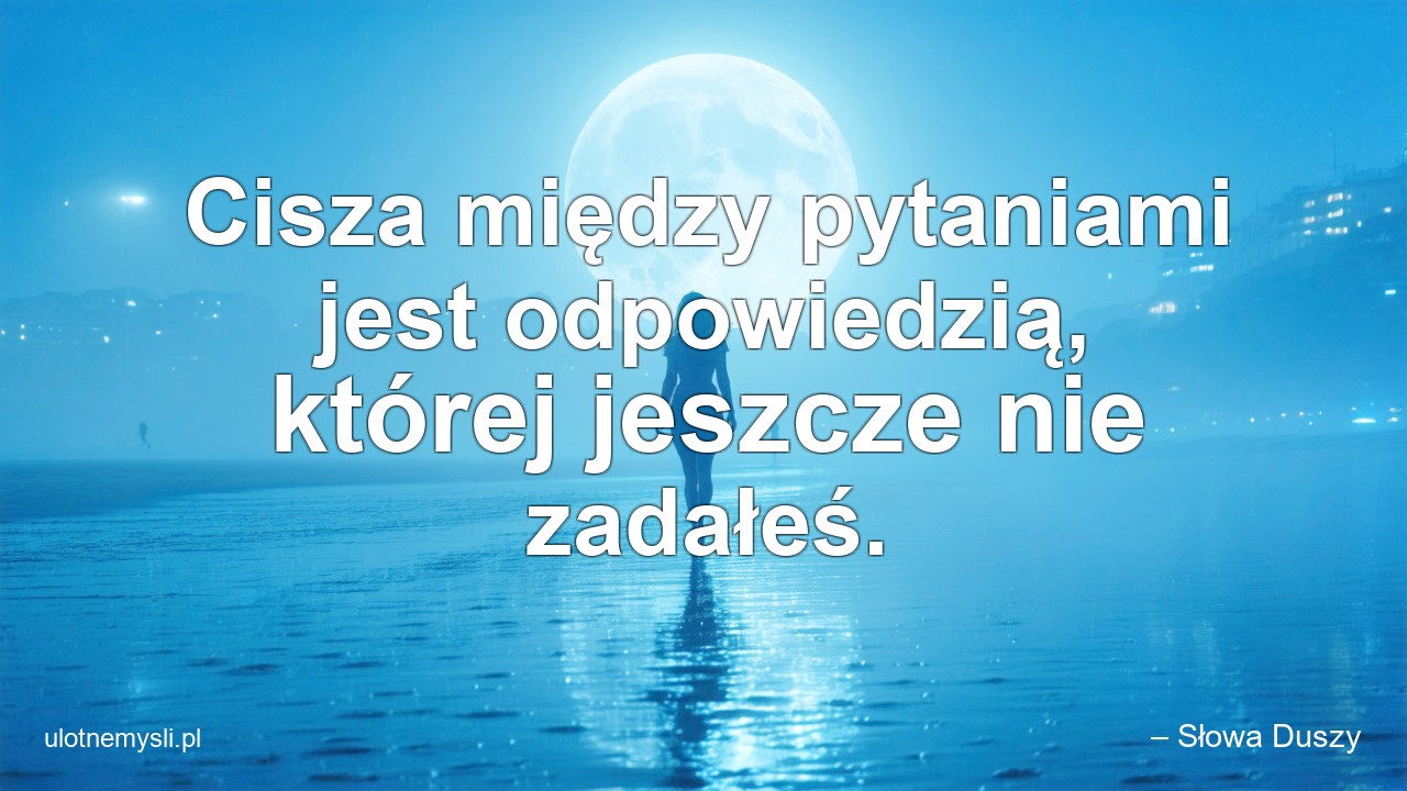 Cisza między pytaniami jest odpowiedzią,  której jeszcze nie zadałeś. - – Słowa Duszy