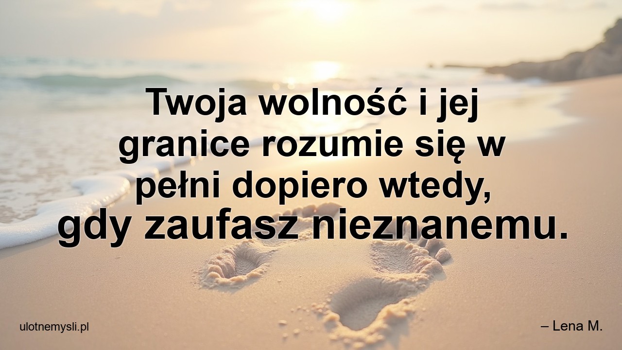 Twoja wolność i jej granice rozumie się w pełni dopiero wtedy,  gdy zaufasz nieznanemu. - – Lena M.