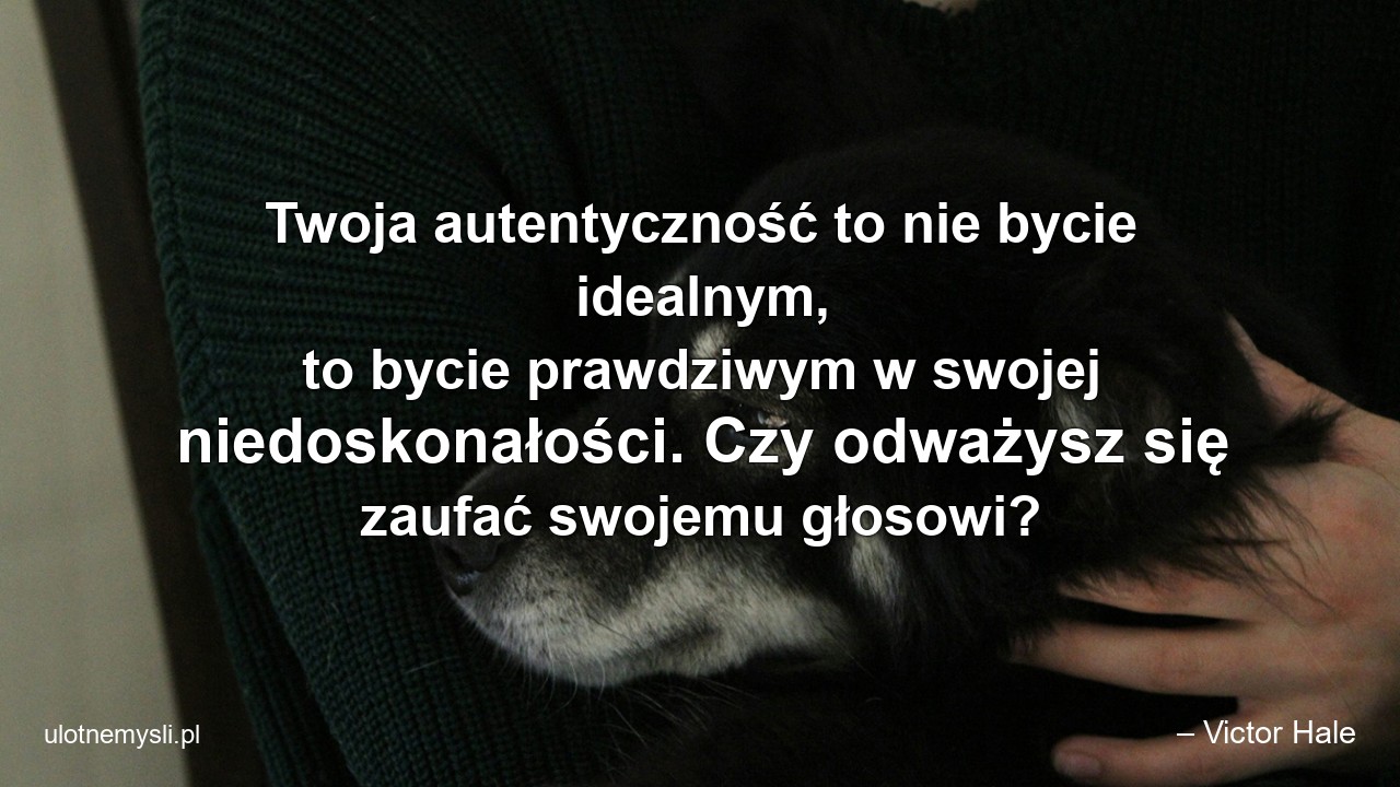 Twoja autentyczność to nie bycie idealnym,  to bycie prawdziwym w swojej niedoskonałości. Czy odważysz się zaufać swojemu głosowi? - – Victor Hale