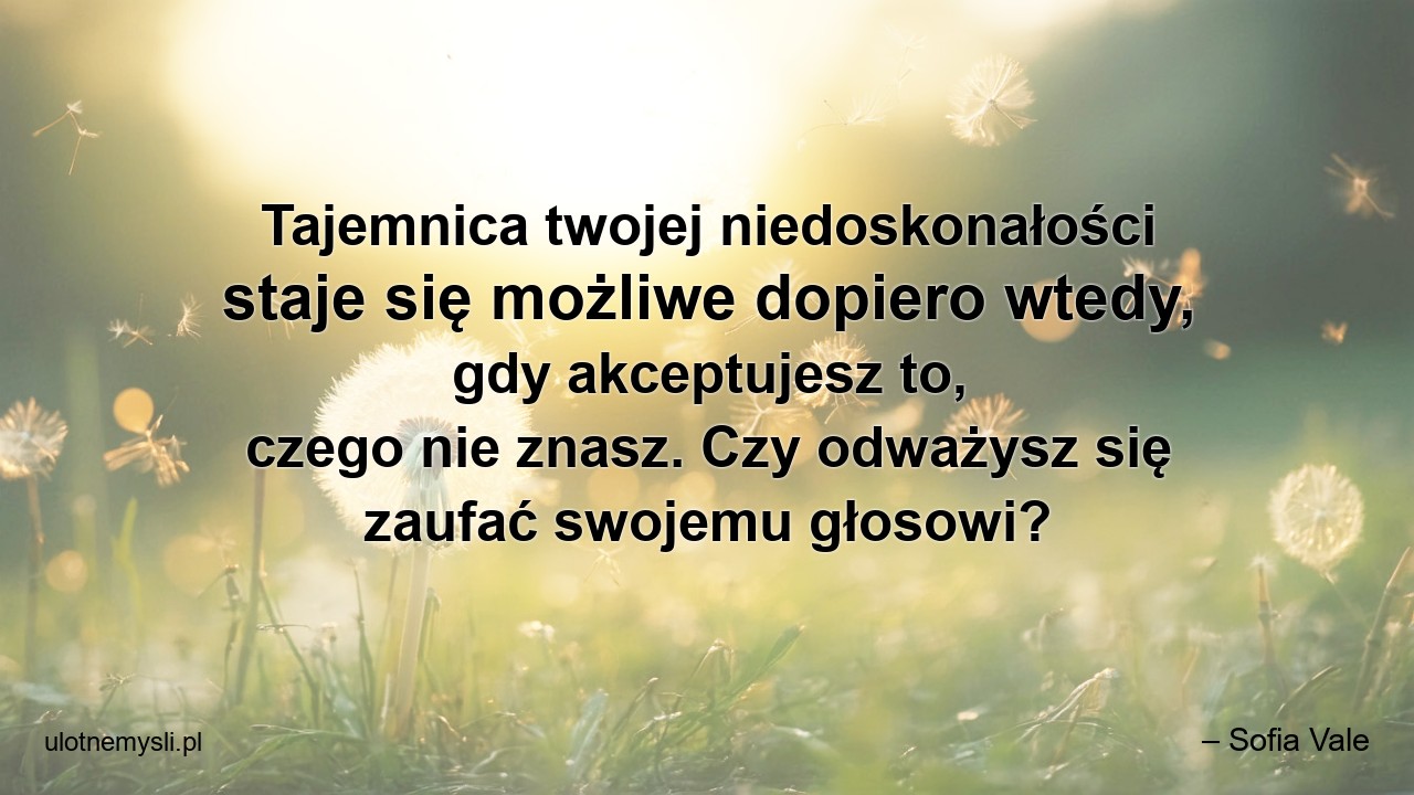Tajemnica twojej niedoskonałości staje się możliwe dopiero wtedy,  gdy akceptujesz to,  czego nie znasz. Czy odważysz się zaufać swojemu głosowi? - – Sofia Vale
