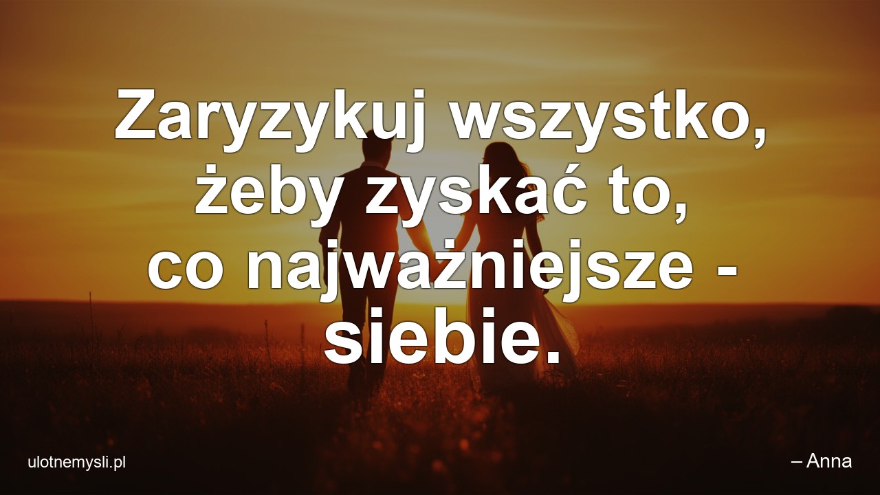 Zaryzykuj wszystko,  żeby zyskać to,  co najważniejsze - siebie. - – Anna