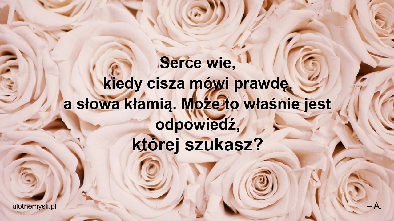 Serce wie,  kiedy cisza mówi prawdę,  a słowa kłamią. Może to właśnie jest odpowiedź,  której szukasz? - – A.