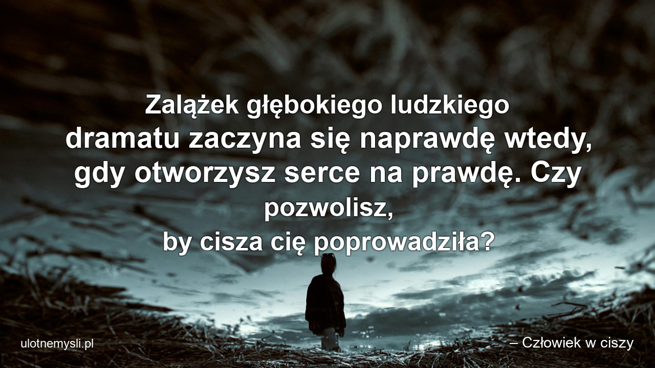 Zalążek głębokiego ludzkiego dramatu zaczyna się naprawdę wtedy,  gdy otworzysz serce na prawdę. Czy pozwolisz,  by cisza cię poprowadziła? - – Człowiek w ciszy
