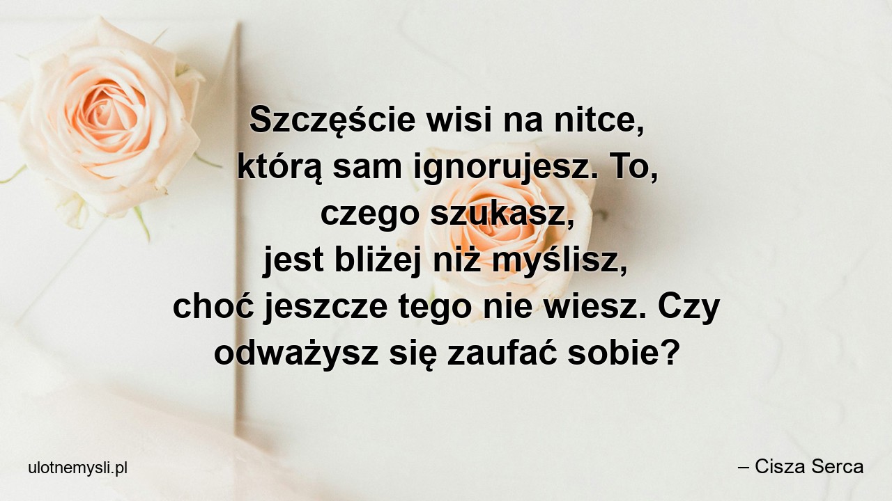 Szczęście wisi na nitce,  którą sam ignorujesz. To,  czego szukasz,  jest bliżej niż myślisz,  choć jeszcze tego nie wiesz. Czy odważysz się zaufać sobie? - – Cisza Serca