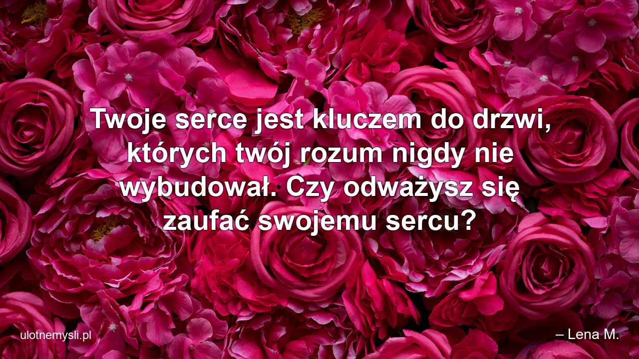 Twoje serce jest kluczem do drzwi,  których twój rozum nigdy nie wybudował. Czy odważysz się zaufać swojemu sercu? - – Lena M.
