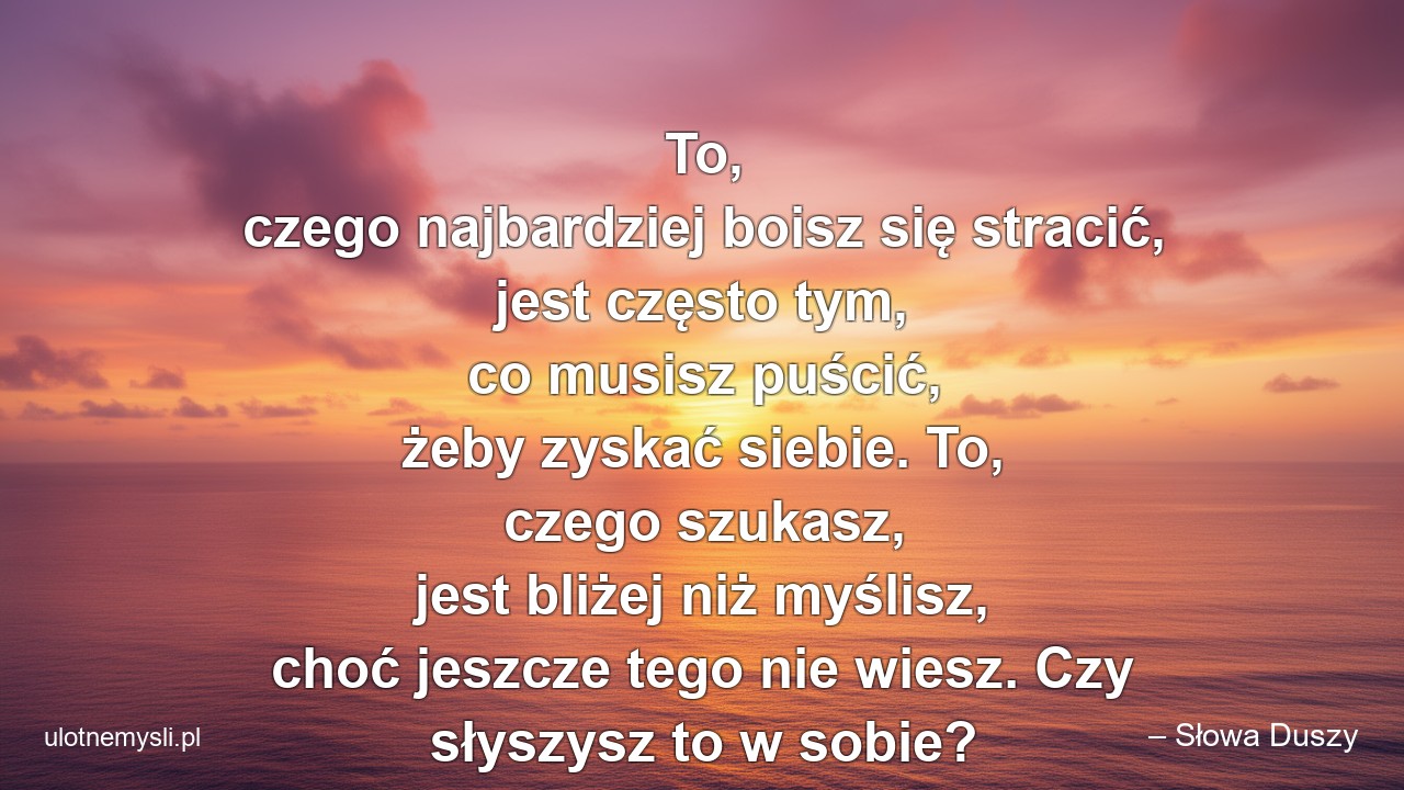 To,  czego najbardziej boisz się stracić,  jest często tym,  co musisz puścić,  żeby zyskać siebie. To,  czego szukasz,  jest bliżej niż myślisz,  choć jeszcze tego nie wiesz. Czy słyszysz to w sobie? - – Słowa Duszy