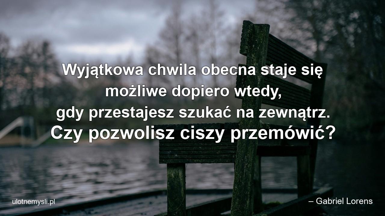 Wyjątkowa chwila obecna staje się możliwe dopiero wtedy,  gdy przestajesz szukać na zewnątrz. Czy pozwolisz ciszy przemówić? - – Gabriel Lorens