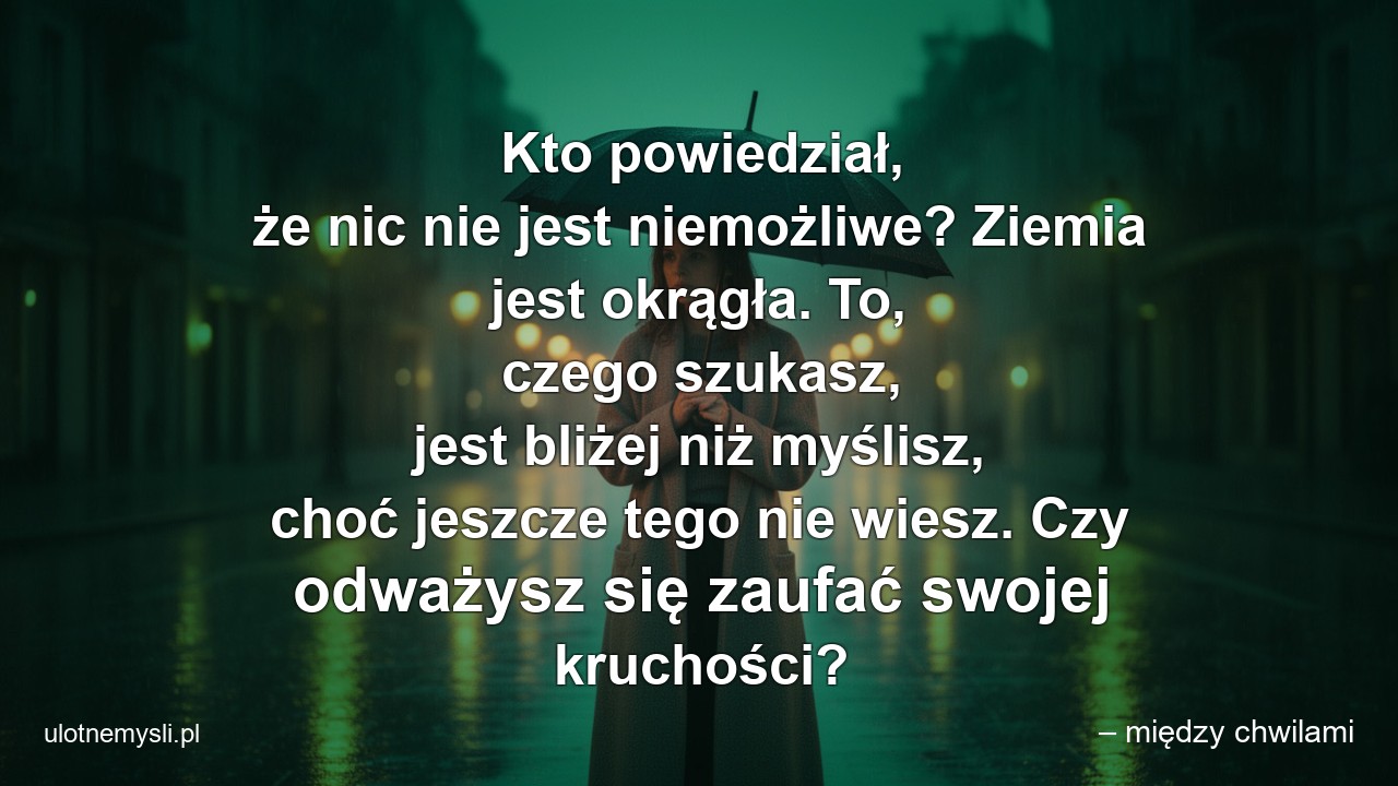 Kto powiedział,  że nic nie jest niemożliwe? Ziemia jest okrągła. To,  czego szukasz,  jest bliżej niż myślisz,  choć jeszcze tego nie wiesz. Czy odważysz się zaufać swojej kruchości? - – między chwilami