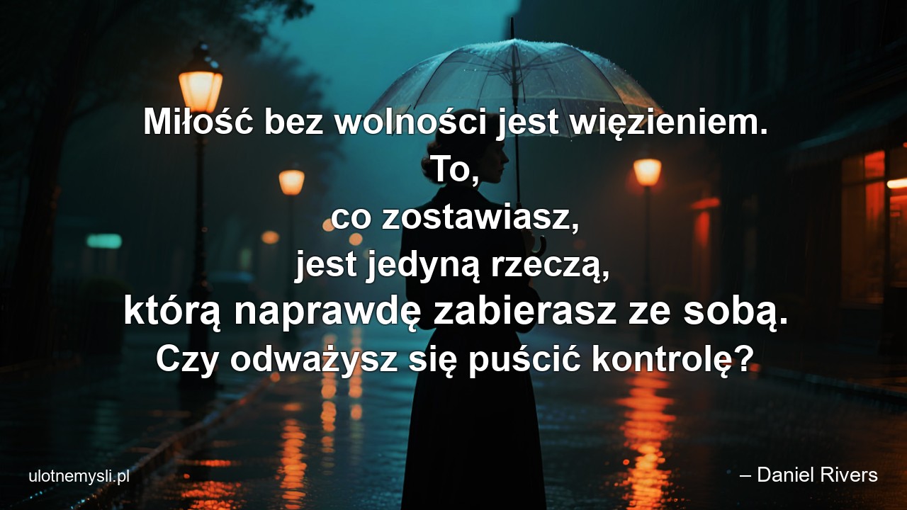 Miłość bez wolności jest więzieniem. To,  co zostawiasz,  jest jedyną rzeczą,  którą naprawdę zabierasz ze sobą. Czy odważysz się puścić kontrolę? - – Daniel Rivers