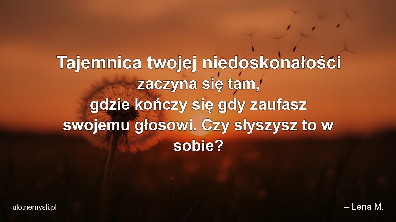 Tajemnica twojej niedoskonałości zaczyna się tam,  gdzie kończy się gdy zaufasz swojemu głosowi. Czy słyszysz to w sobie? - – Lena M.