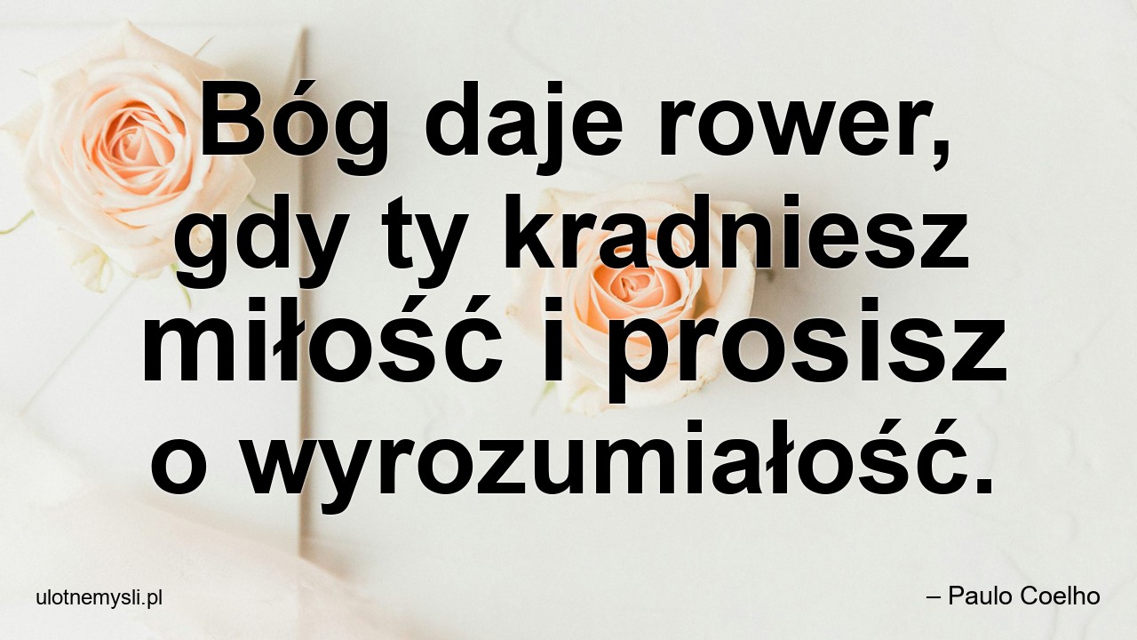 Bóg daje rower,  gdy ty kradniesz miłość i prosisz o wyrozumiałość.