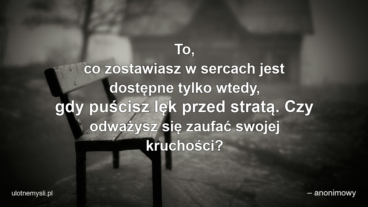 To,  co zostawiasz w sercach jest dostępne tylko wtedy,  gdy puścisz lęk przed stratą. Czy odważysz się zaufać swojej kruchości?