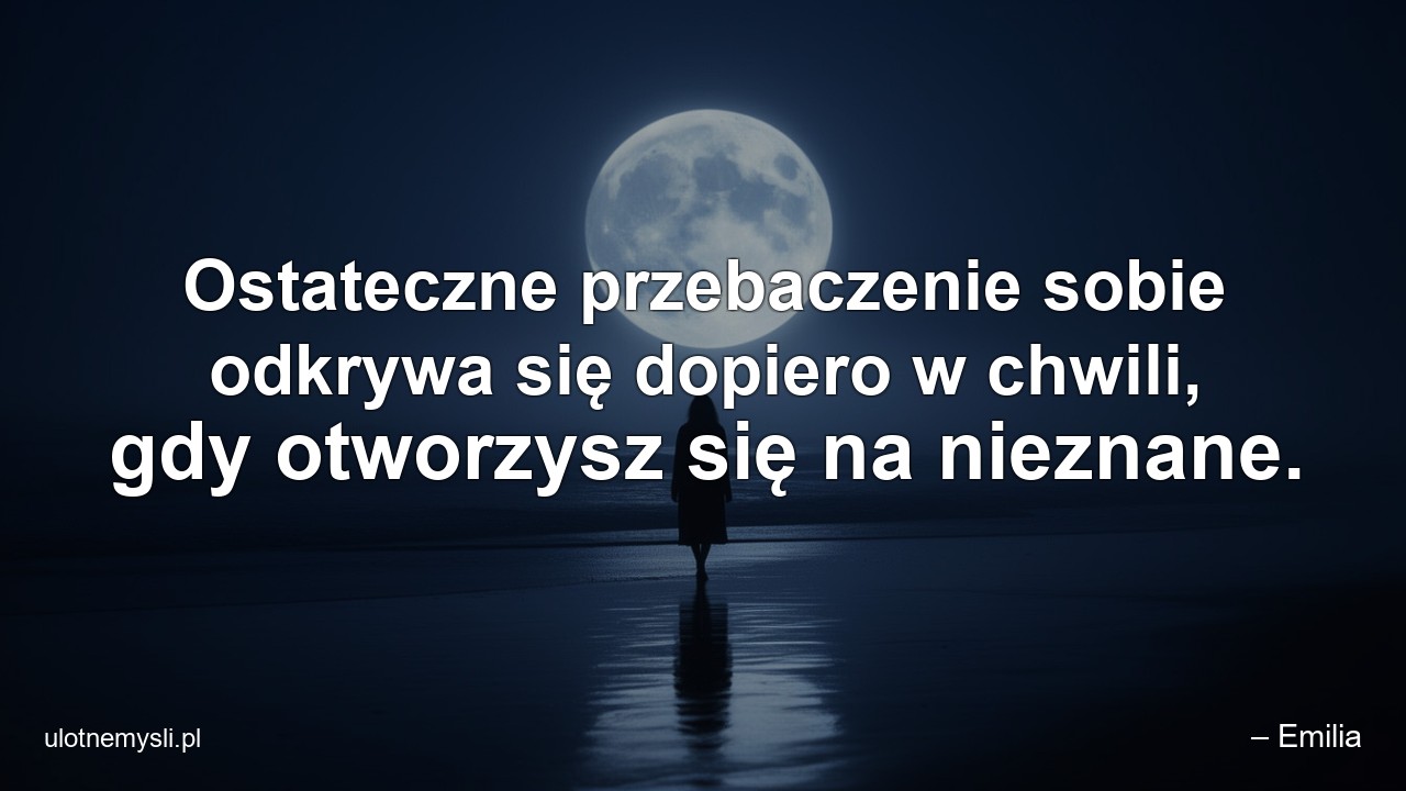 Ostateczne przebaczenie sobie odkrywa się dopiero w chwili,  gdy otworzysz się na nieznane.