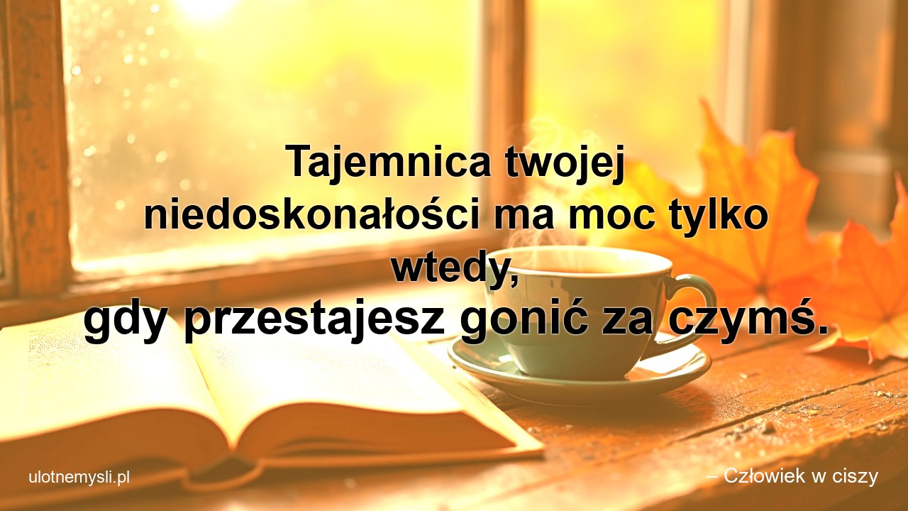 Tajemnica twojej niedoskonałości ma moc tylko wtedy,  gdy przestajesz gonić za czymś.
