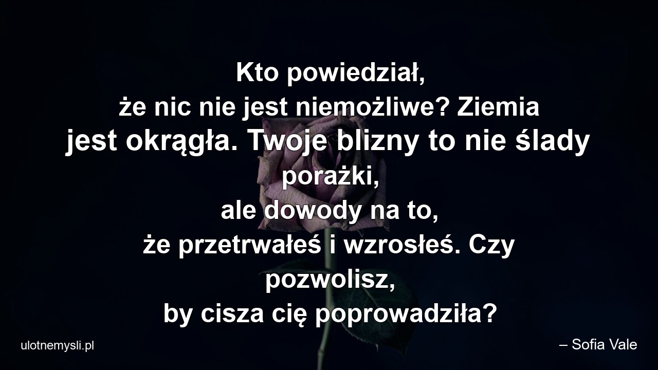 Kto powiedział,  że nic nie jest niemożliwe? Ziemia jest okrągła. Twoje blizny to nie ślady porażki,  ale dowody na to,  że przetrwałeś i wzrosłeś. Czy pozwolisz,  by cisza cię poprowadziła?
