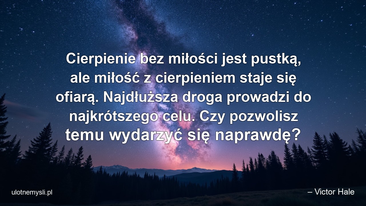 Cierpienie bez miłości jest pustką,  ale miłość z cierpieniem staje się ofiarą. Najdłuższa droga prowadzi do najkrótszego celu. Czy pozwolisz temu wydarzyć się naprawdę? - – Victor Hale