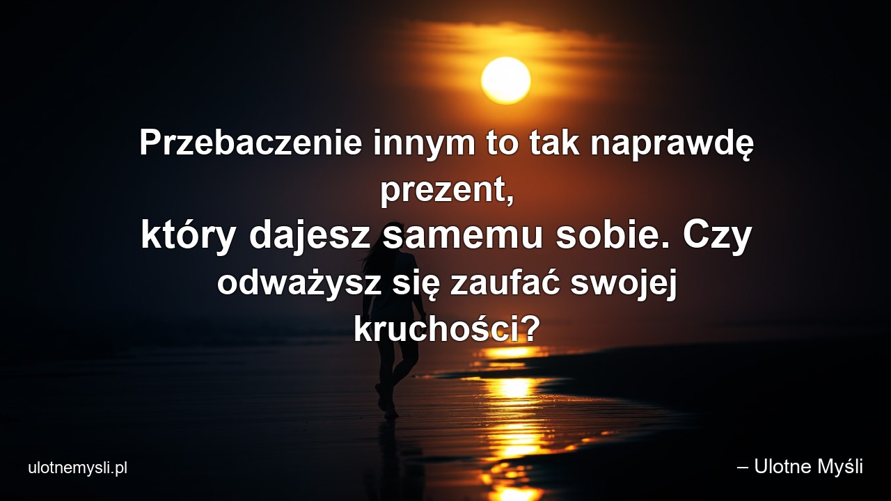 Przebaczenie innym to tak naprawdę prezent,  który dajesz samemu sobie. Czy odważysz się zaufać swojej kruchości? - – Ulotne Myśli