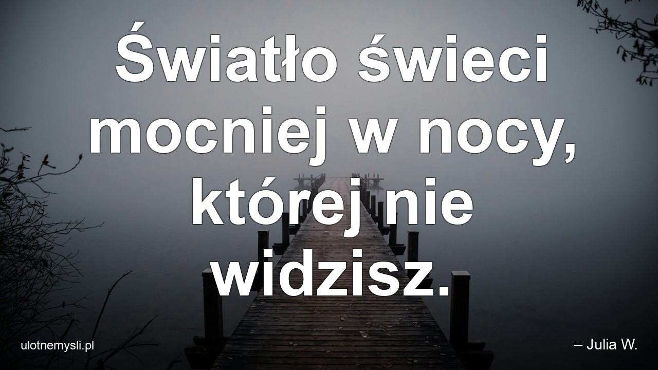 Światło świeci mocniej w nocy,  której nie widzisz. - – Julia W.