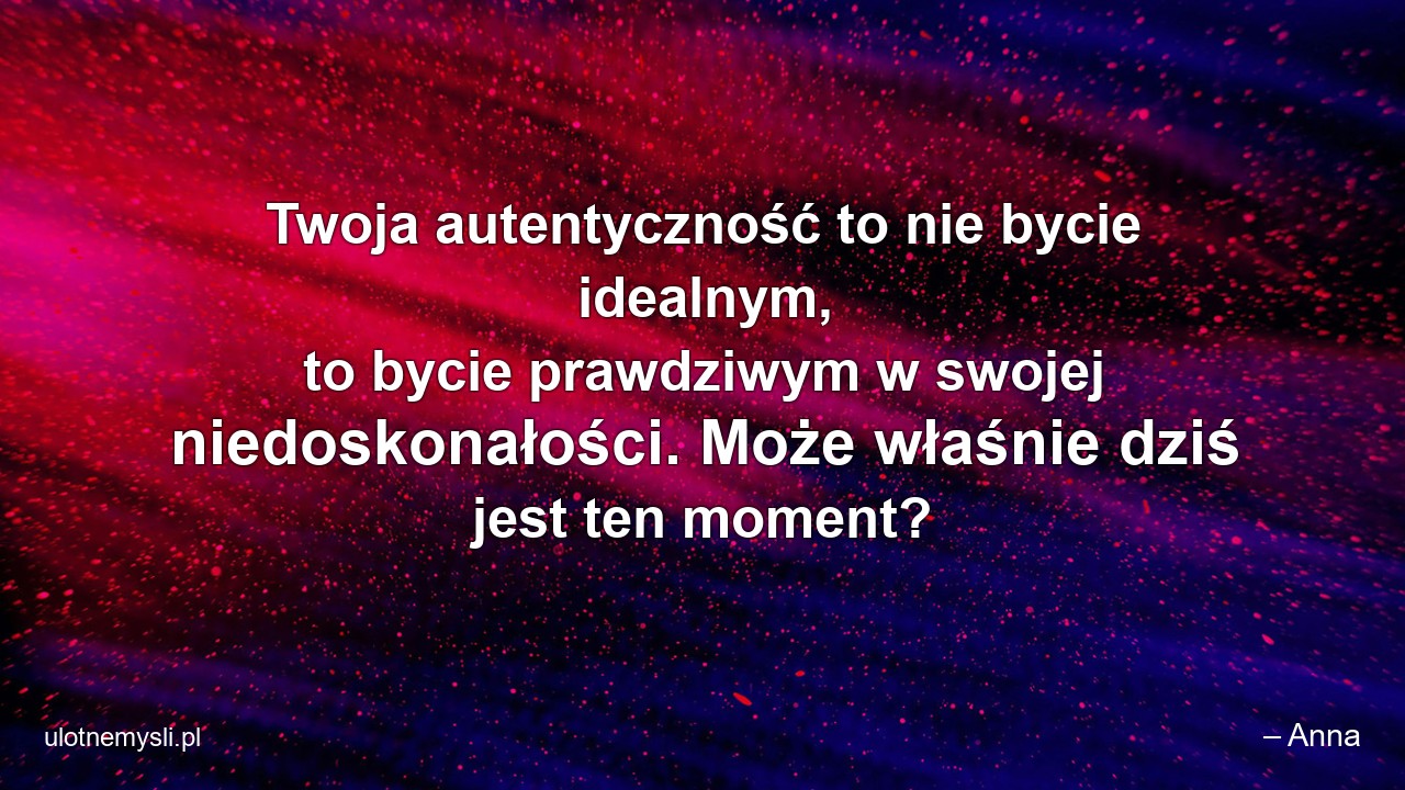 Twoja autentyczność to nie bycie idealnym,  to bycie prawdziwym w swojej niedoskonałości. Może właśnie dziś jest ten moment?