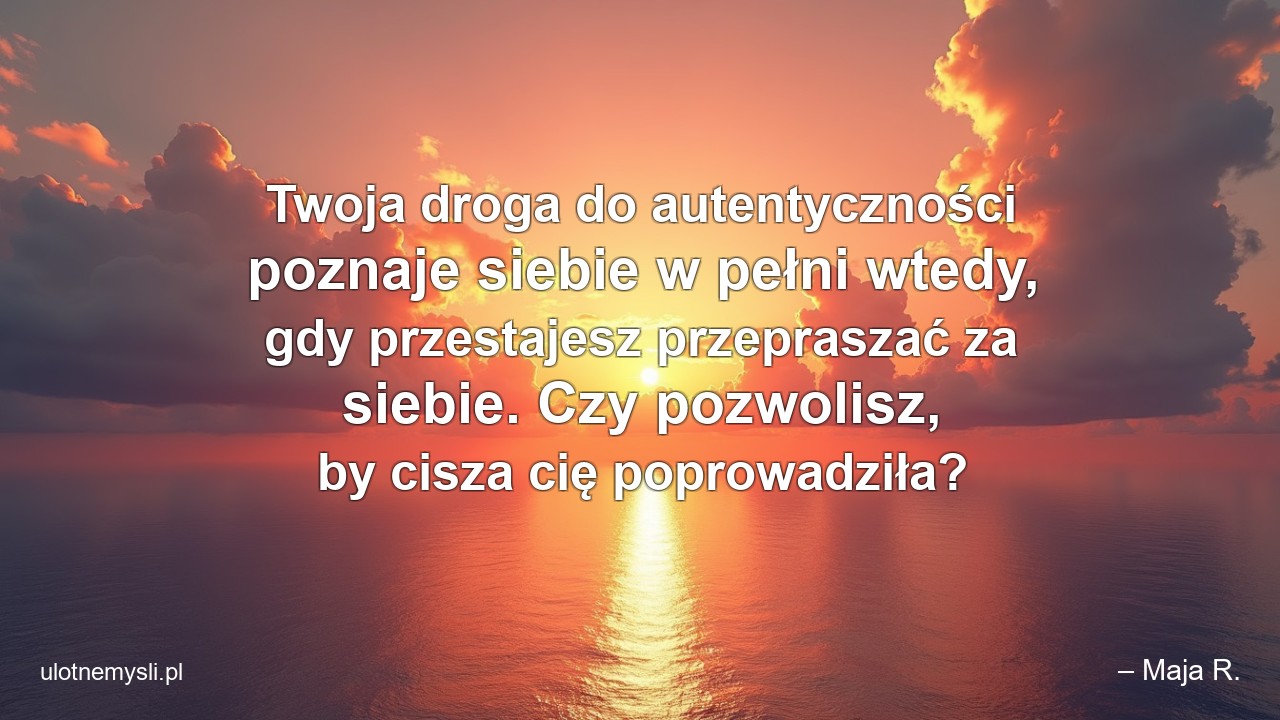 Twoja droga do autentyczności poznaje siebie w pełni wtedy,  gdy przestajesz przepraszać za siebie. Czy pozwolisz,  by cisza cię poprowadziła? - – Maja R.