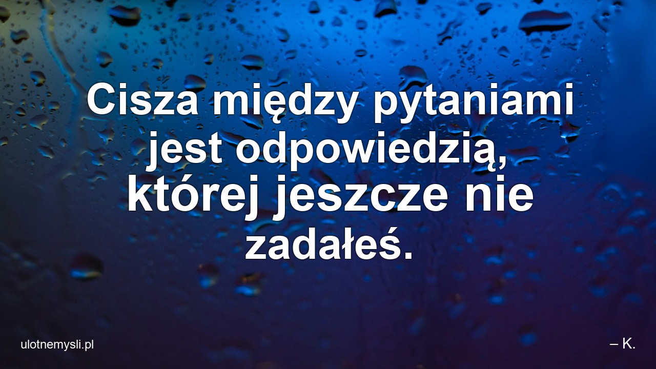 Cisza między pytaniami jest odpowiedzią,  której jeszcze nie zadałeś.