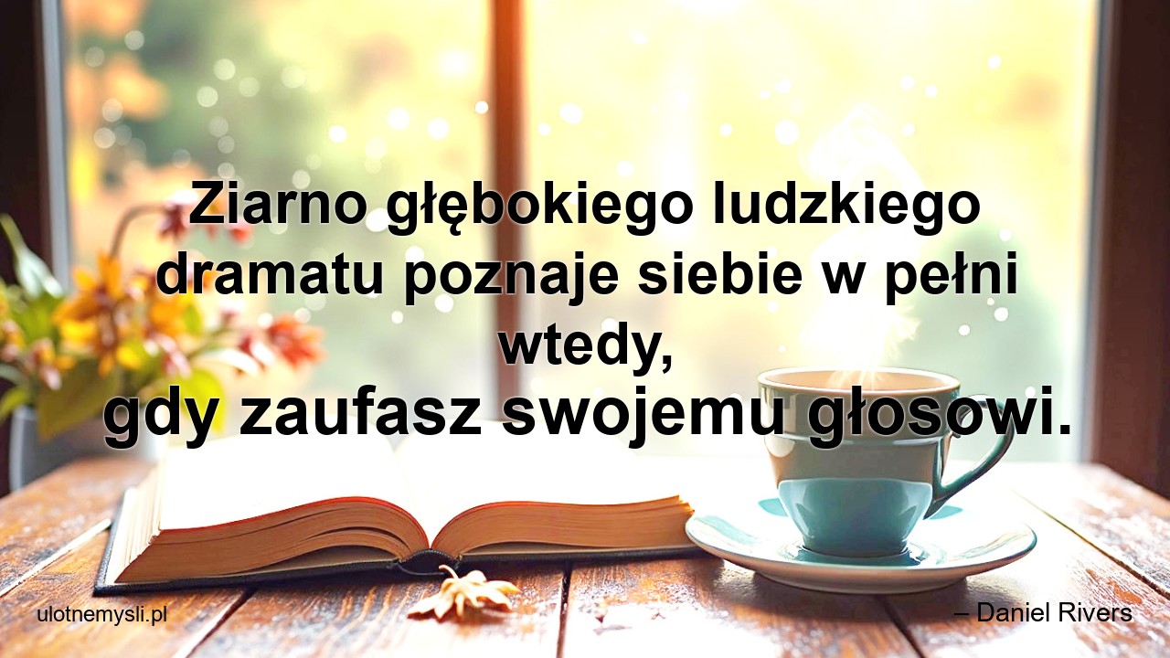 Ziarno głębokiego ludzkiego dramatu poznaje siebie w pełni wtedy,  gdy zaufasz swojemu głosowi. - – Daniel Rivers