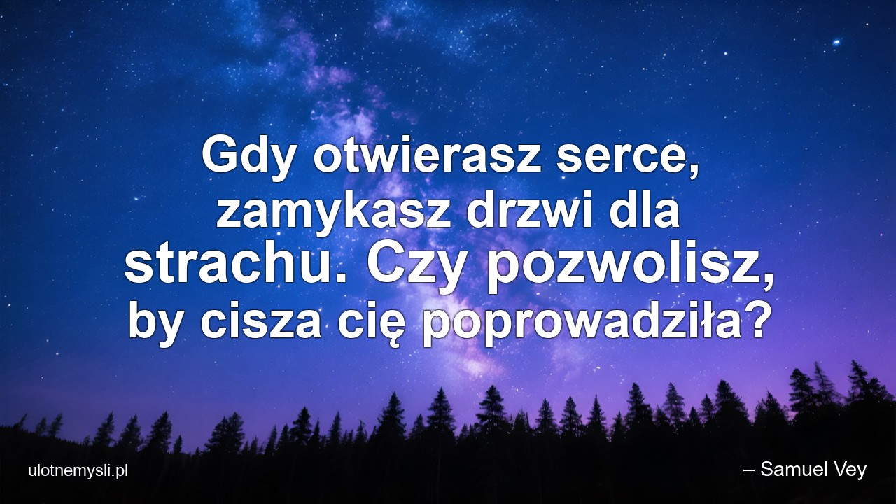 Gdy otwierasz serce,  zamykasz drzwi dla strachu. Czy pozwolisz,  by cisza cię poprowadziła? - – Samuel Vey