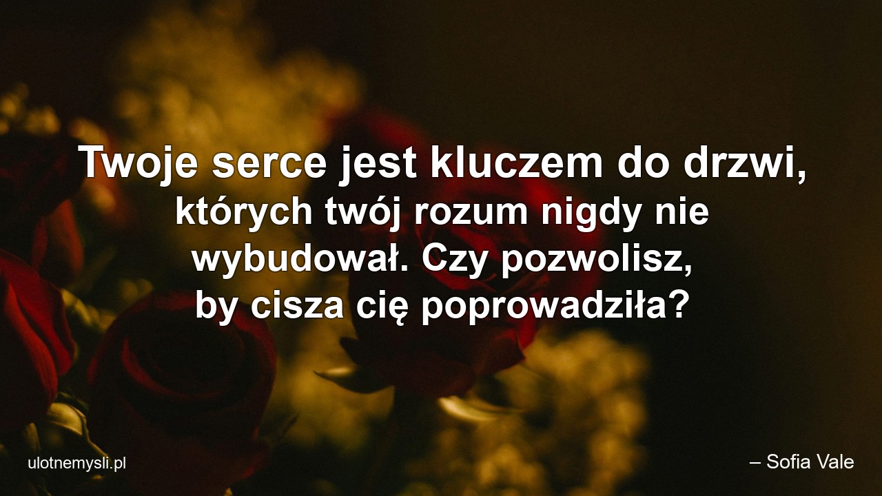 Twoje serce jest kluczem do drzwi,  których twój rozum nigdy nie wybudował. Czy pozwolisz,  by cisza cię poprowadziła? - – Sofia Vale