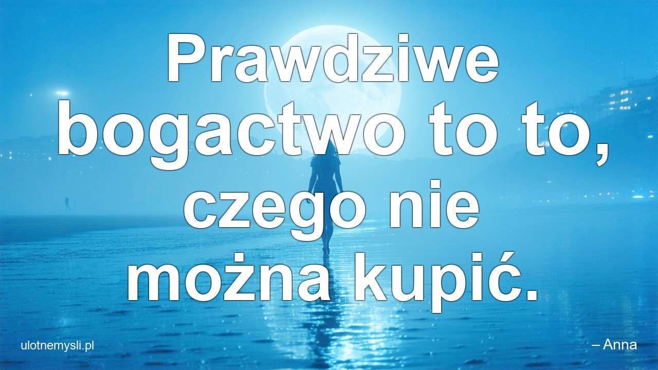Prawdziwe bogactwo to to,  czego nie można kupić. - – Anna