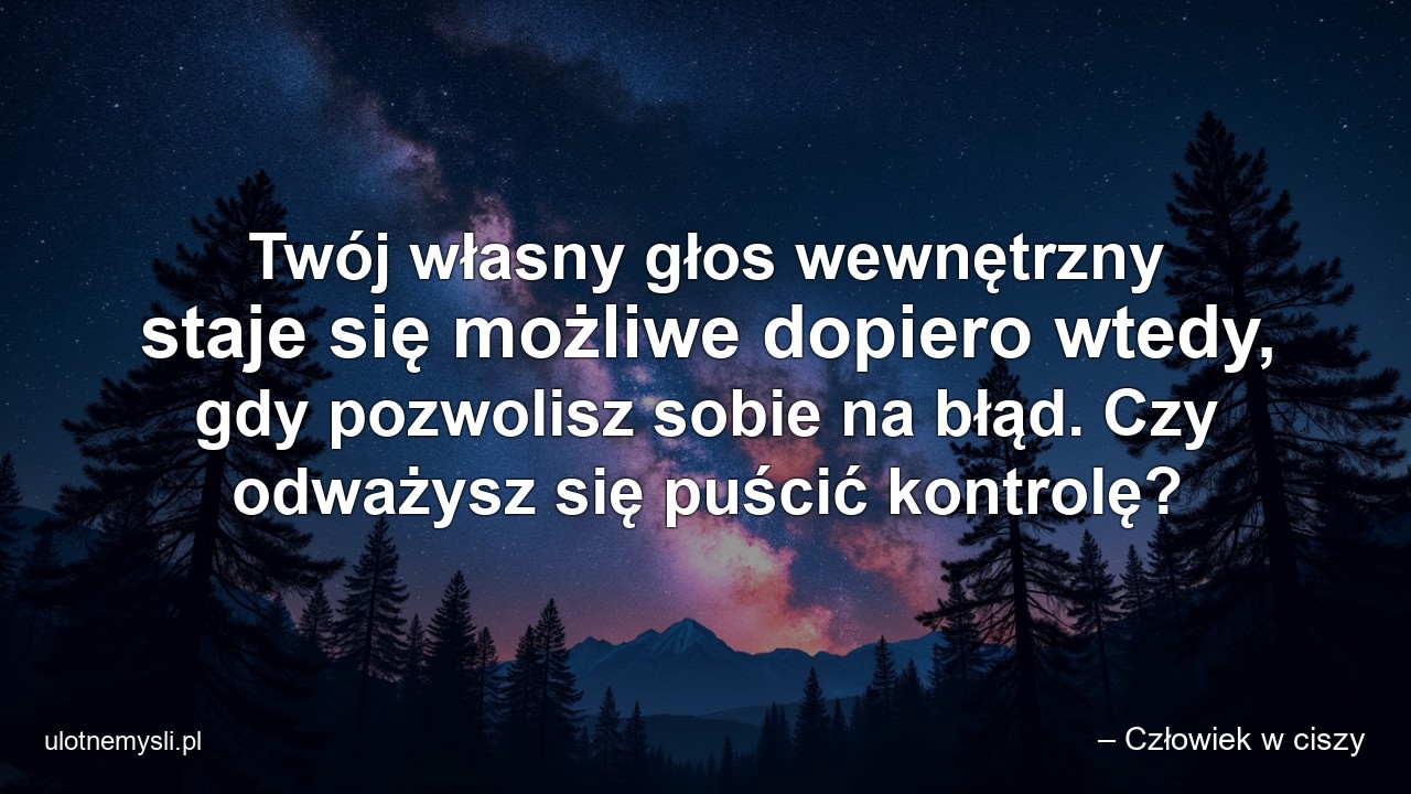 Twój własny głos wewnętrzny staje się możliwe dopiero wtedy,  gdy pozwolisz sobie na błąd. Czy odważysz się puścić kontrolę? - – Człowiek w ciszy