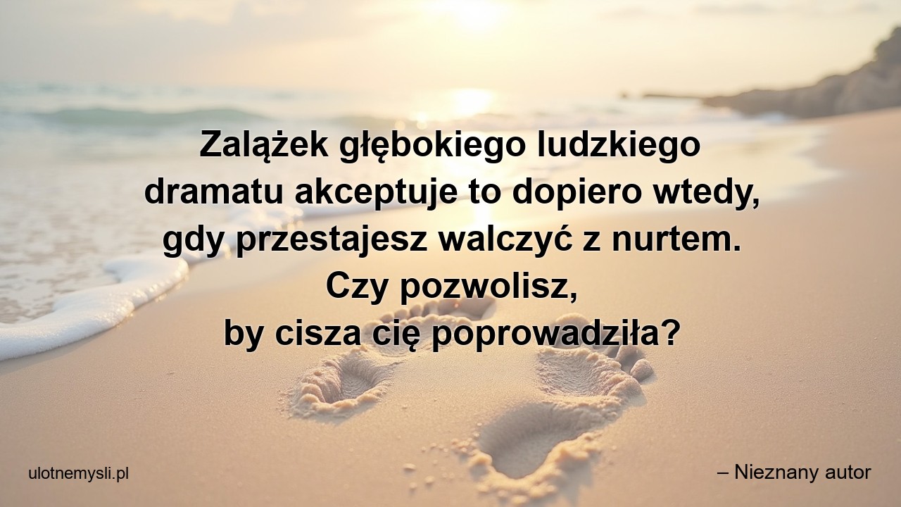 Zalążek głębokiego ludzkiego dramatu akceptuje to dopiero wtedy,  gdy przestajesz walczyć z nurtem. Czy pozwolisz,  by cisza cię poprowadziła? - – Nieznany autor