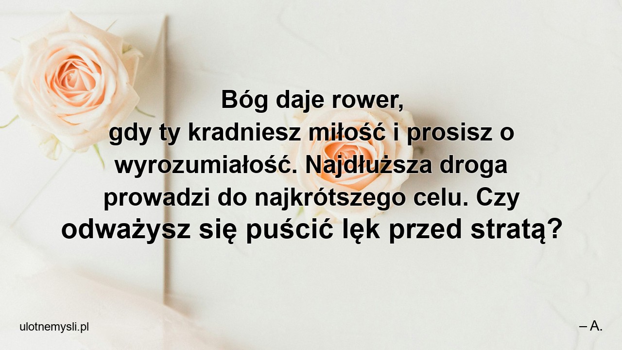 Bóg daje rower,  gdy ty kradniesz miłość i prosisz o wyrozumiałość. Najdłuższa droga prowadzi do najkrótszego celu. Czy odważysz się puścić lęk przed stratą? - – A.
