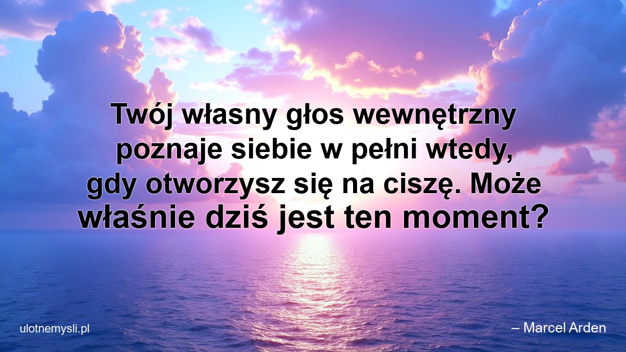 Twój własny głos wewnętrzny poznaje siebie w pełni wtedy,  gdy otworzysz się na ciszę. Może właśnie dziś jest ten moment? - – Marcel Arden