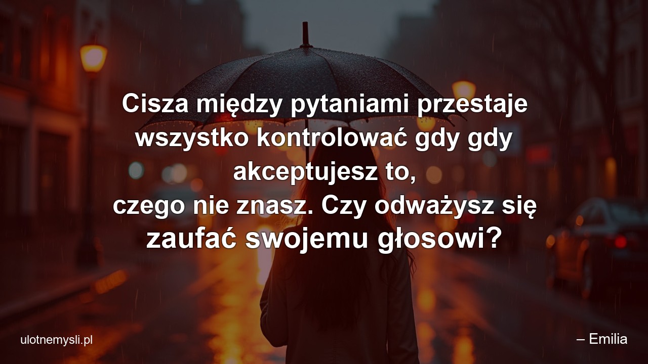 Cisza między pytaniami przestaje wszystko kontrolować gdy gdy akceptujesz to,  czego nie znasz. Czy odważysz się zaufać swojemu głosowi? - – Emilia