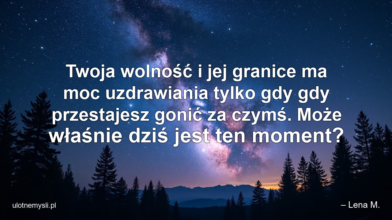 Twoja wolność i jej granice ma moc uzdrawiania tylko gdy gdy przestajesz gonić za czymś. Może właśnie dziś jest ten moment? - – Lena M.
