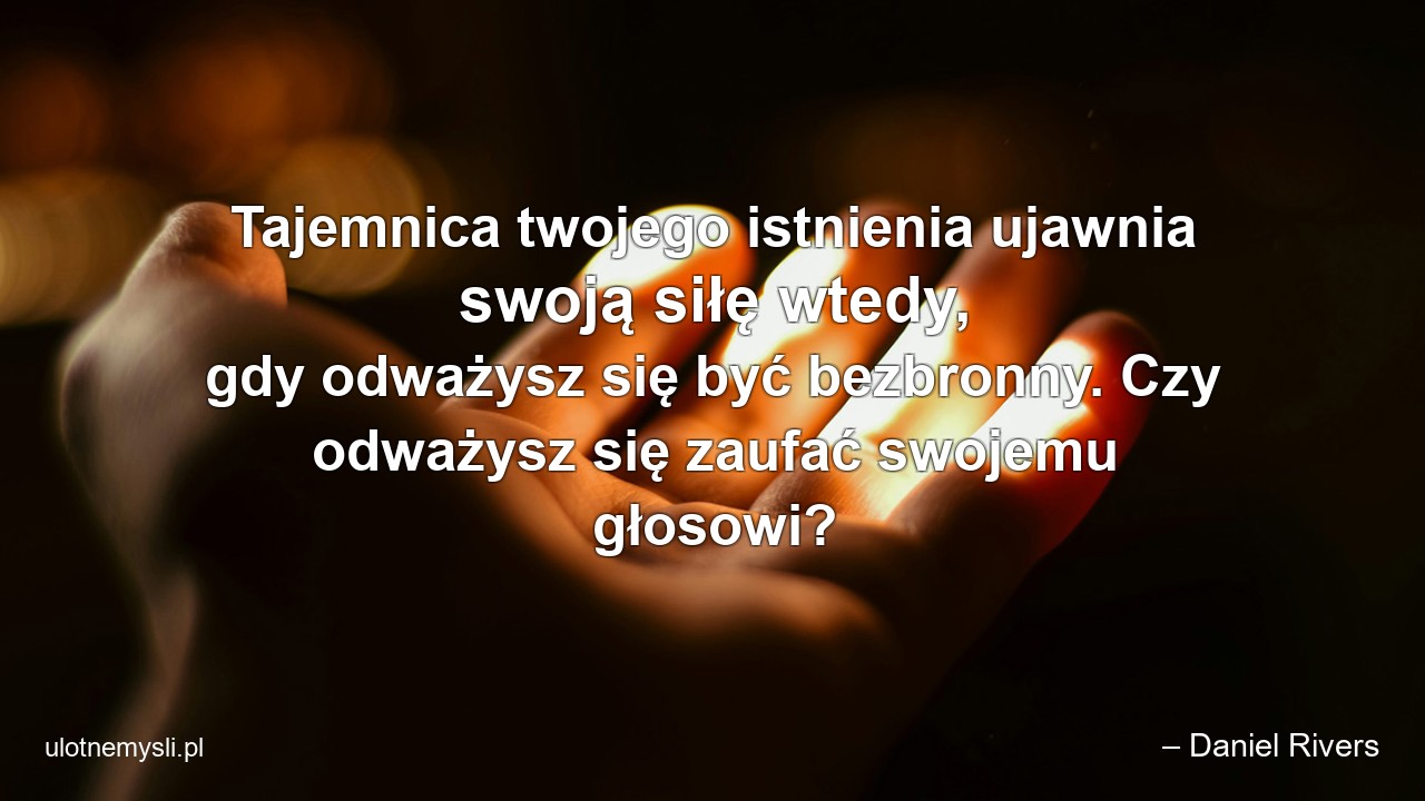 Tajemnica twojego istnienia ujawnia swoją siłę wtedy,  gdy odważysz się być bezbronny. Czy odważysz się zaufać swojemu głosowi?