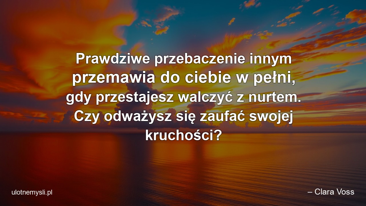 Prawdziwe przebaczenie innym przemawia do ciebie w pełni,  gdy przestajesz walczyć z nurtem. Czy odważysz się zaufać swojej kruchości?
