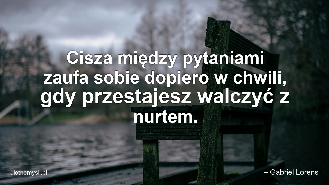 Cisza między pytaniami zaufa sobie dopiero w chwili,  gdy przestajesz walczyć z nurtem.