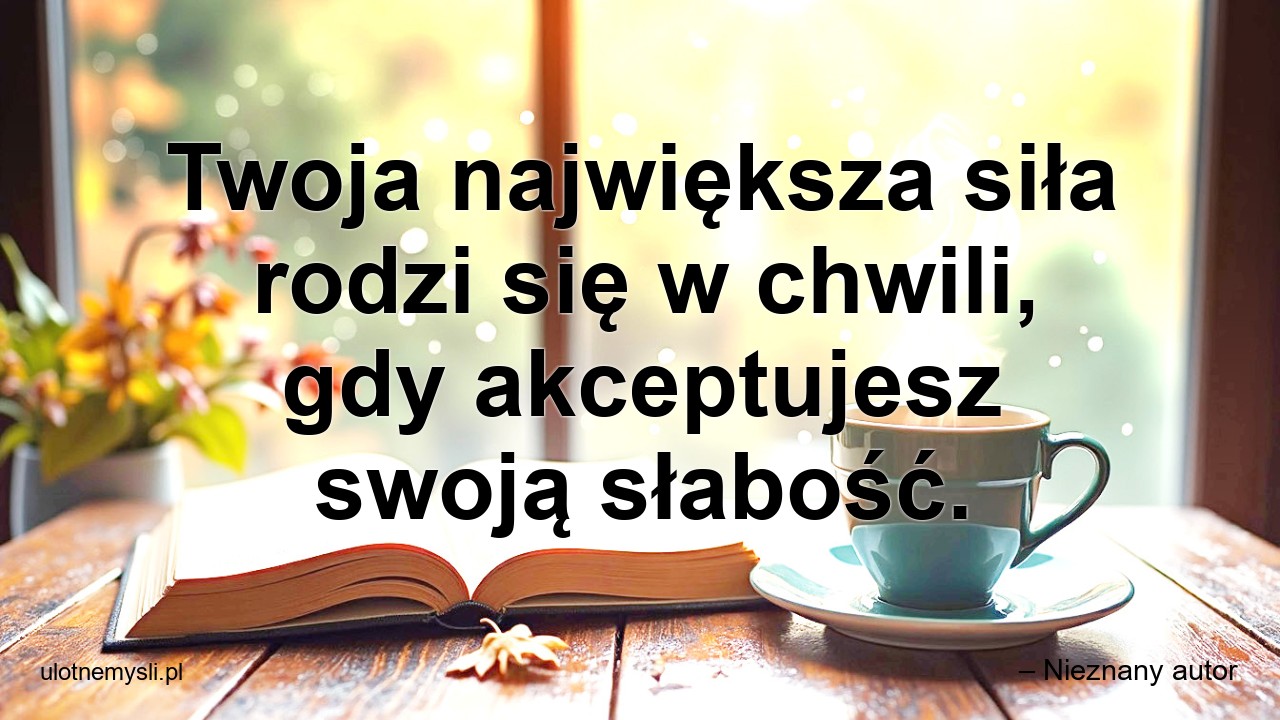 Twoja największa siła rodzi się w chwili,  gdy akceptujesz swoją słabość.