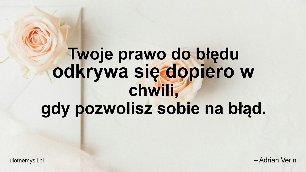 Twoje prawo do błędu odkrywa się dopiero w chwili,  gdy pozwolisz sobie na błąd.