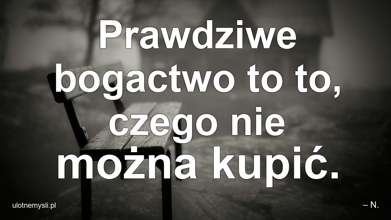 Prawdziwe bogactwo to to,  czego nie można kupić.