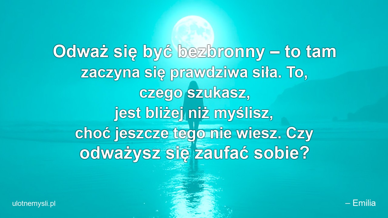 Odważ się być bezbronny – to tam zaczyna się prawdziwa siła. To,  czego szukasz,  jest bliżej niż myślisz,  choć jeszcze tego nie wiesz. Czy odważysz się zaufać sobie?